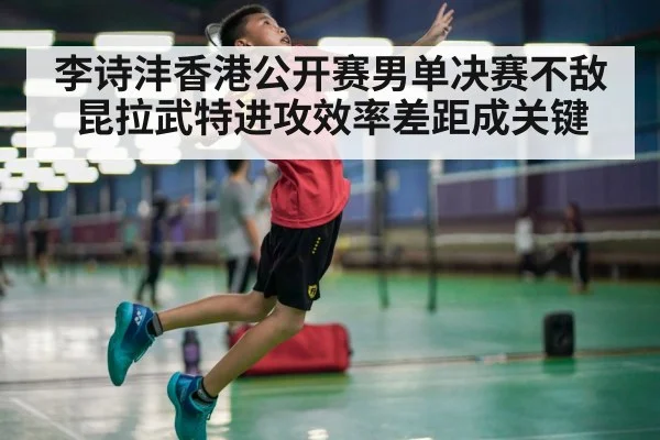 李诗沣香港公开赛男单决赛不敌昆拉武特进攻效率差距成关键 | kaiyun