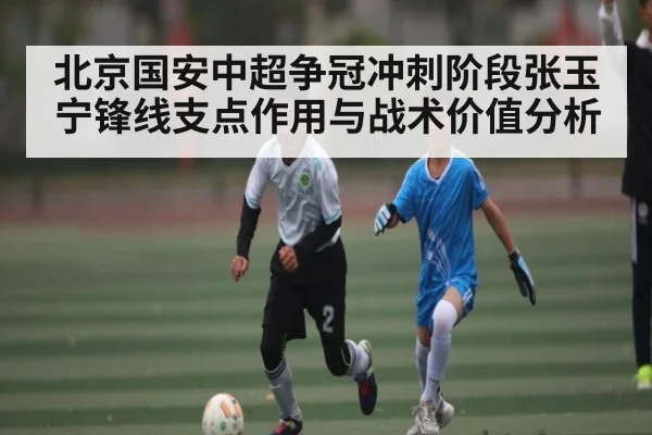 北京国安中超争冠冲刺阶段张玉宁锋线支点作用与战术价值分析 | kaiyun