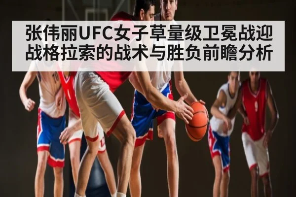 张伟丽UFC女子草量级卫冕战迎战格拉索的战术与胜负前瞻分析 | kaiyun