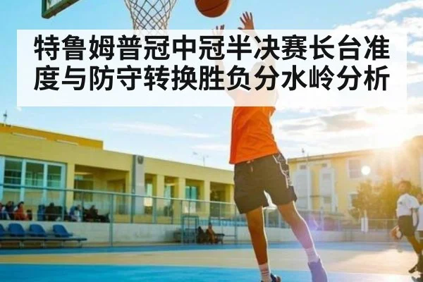 特鲁姆普冠中冠半决赛长台准度与防守转换胜负分水岭分析