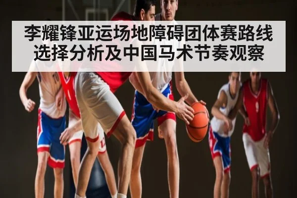 李耀锋亚运场地障碍团体赛路线选择分析及中国马术节奏观察